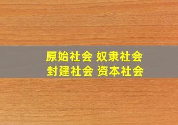 原始社会 奴隶社会 封建社会 资本社会